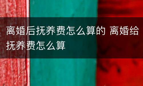离婚后抚养费怎么算的 离婚给抚养费怎么算