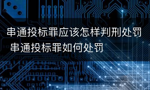 串通投标罪应该怎样判刑处罚 串通投标罪如何处罚