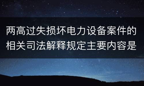 两高过失损坏电力设备案件的相关司法解释规定主要内容是什么