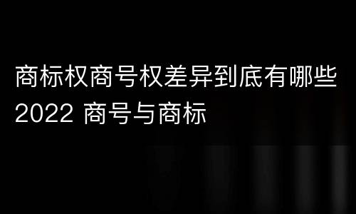 商标权商号权差异到底有哪些2022 商号与商标