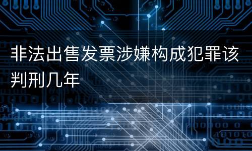 非法出售发票涉嫌构成犯罪该判刑几年