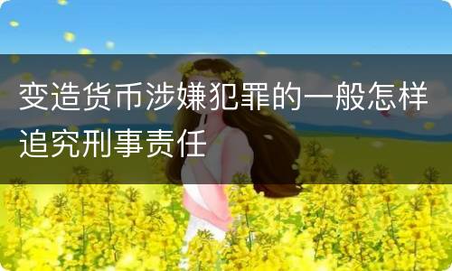 变造货币涉嫌犯罪的一般怎样追究刑事责任