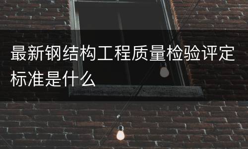 最新钢结构工程质量检验评定标准是什么