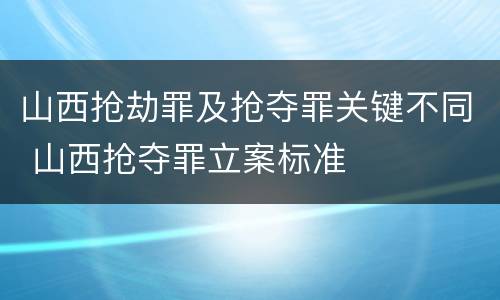 山西抢劫罪及抢夺罪关键不同 山西抢夺罪立案标准