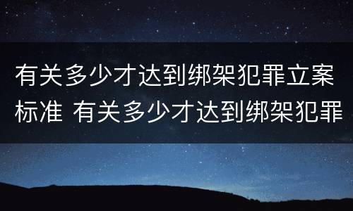 有关多少才达到绑架犯罪立案标准 有关多少才达到绑架犯罪立案标准的案例