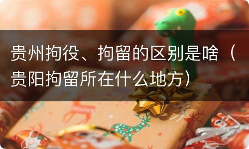 贵州拘役、拘留的区别是啥（贵阳拘留所在什么地方）