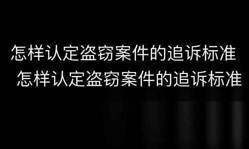 怎样认定盗窃案件的追诉标准 怎样认定盗窃案件的追诉标准最新
