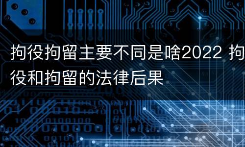 拘役拘留主要不同是啥2022 拘役和拘留的法律后果