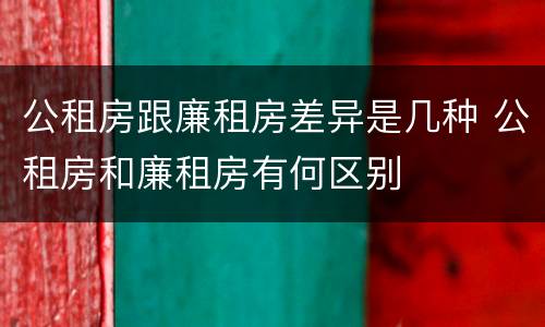 公租房跟廉租房差异是几种 公租房和廉租房有何区别