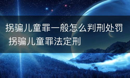拐骗儿童罪一般怎么判刑处罚 拐骗儿童罪法定刑