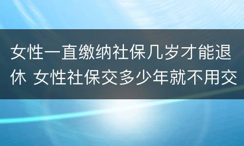 女性一直缴纳社保几岁才能退休 女性社保交多少年就不用交了