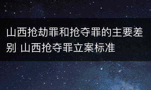 山西抢劫罪和抢夺罪的主要差别 山西抢夺罪立案标准