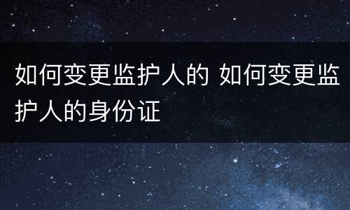 如何变更监护人的 如何变更监护人的身份证