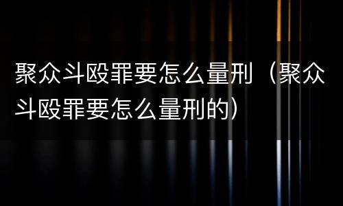聚众斗殴罪要怎么量刑（聚众斗殴罪要怎么量刑的）