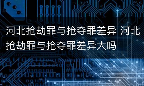 河北抢劫罪与抢夺罪差异 河北抢劫罪与抢夺罪差异大吗