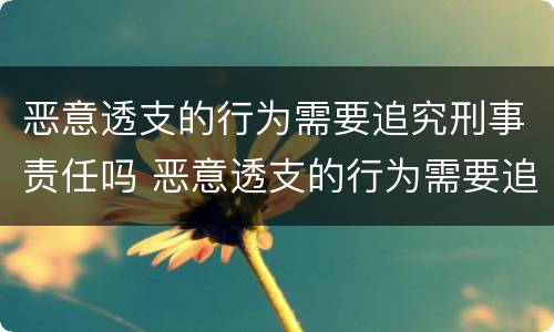 恶意透支的行为需要追究刑事责任吗 恶意透支的行为需要追究刑事责任吗为什么