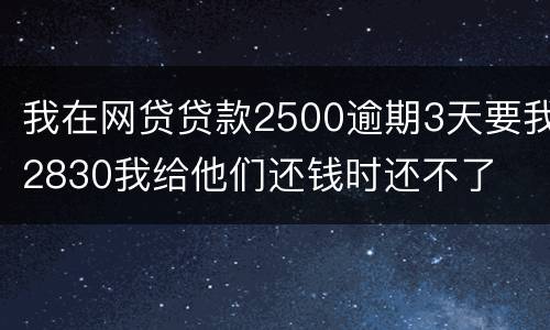 我在网贷贷款2500逾期3天要我2830我给他们还钱时还不了