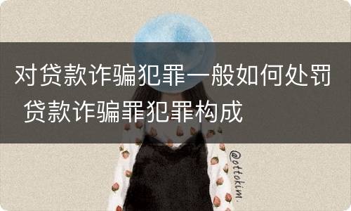 对贷款诈骗犯罪一般如何处罚 贷款诈骗罪犯罪构成