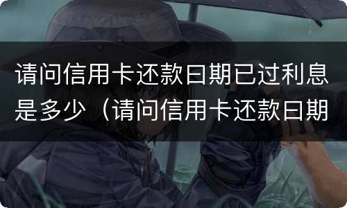 请问信用卡还款曰期已过利息是多少（请问信用卡还款曰期已过利息是多少呢）