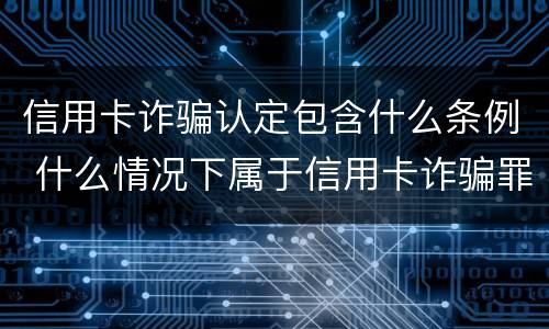 信用卡诈骗认定包含什么条例 什么情况下属于信用卡诈骗罪