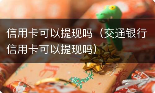 信用卡可以提现吗（交通银行信用卡可以提现吗）