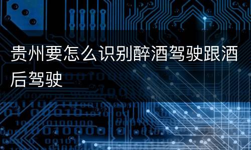 贵州要怎么识别醉酒驾驶跟酒后驾驶
