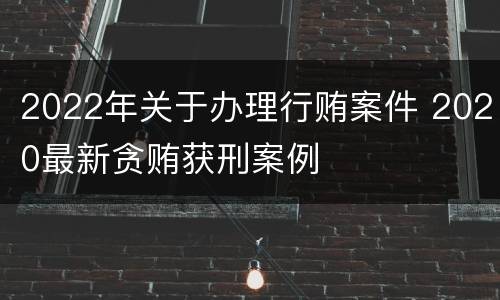 2022年关于办理行贿案件 2020最新贪贿获刑案例
