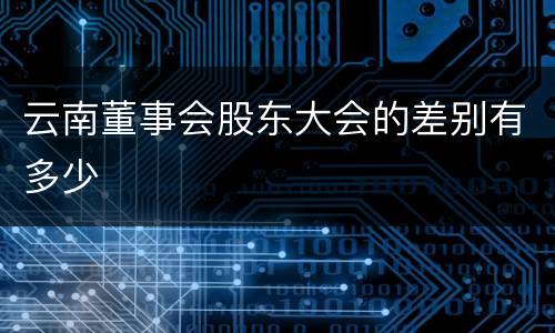 云南董事会股东大会的差别有多少