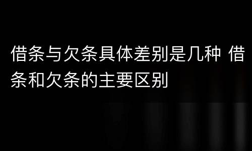 借条与欠条具体差别是几种 借条和欠条的主要区别