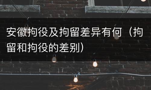 安徽拘役及拘留差异有何（拘留和拘役的差别）