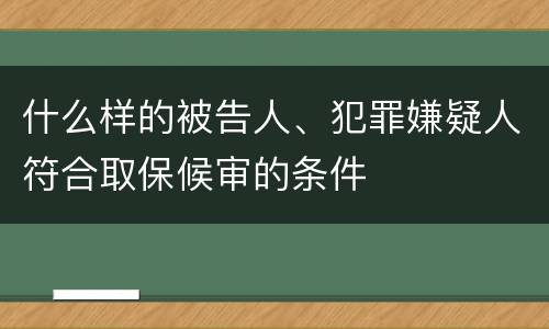 什么样的被告人、犯罪嫌疑人符合取保候审的条件