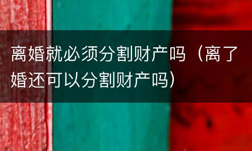 离婚就必须分割财产吗（离了婚还可以分割财产吗）