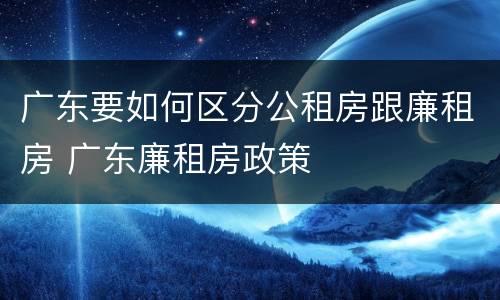 广东要如何区分公租房跟廉租房 广东廉租房政策
