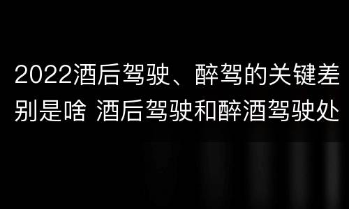 2022酒后驾驶、醉驾的关键差别是啥 酒后驾驶和醉酒驾驶处罚新标准