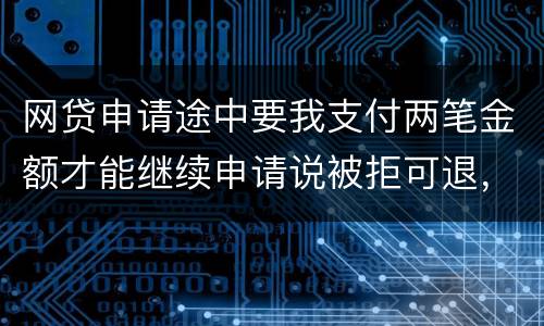 网贷申请途中要我支付两笔金额才能继续申请说被拒可退，我被拒后没有给我退怎么办