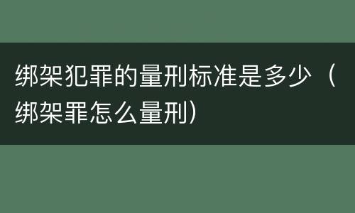 绑架犯罪的量刑标准是多少（绑架罪怎么量刑）