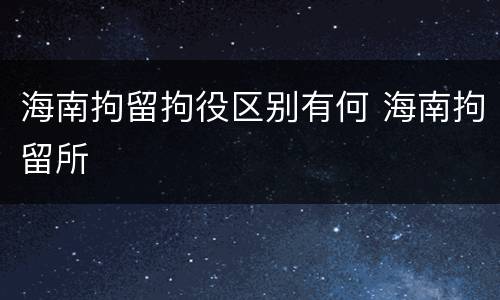 海南拘留拘役区别有何 海南拘留所