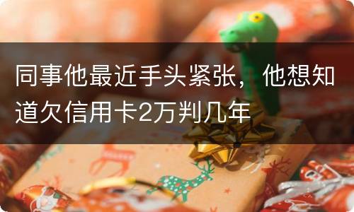 同事他最近手头紧张，他想知道欠信用卡2万判几年