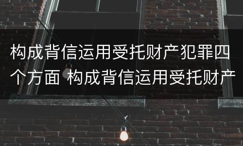 构成背信运用受托财产犯罪四个方面 构成背信运用受托财产犯罪四个方面
