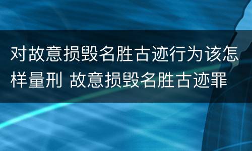 对故意损毁名胜古迹行为该怎样量刑 故意损毁名胜古迹罪
