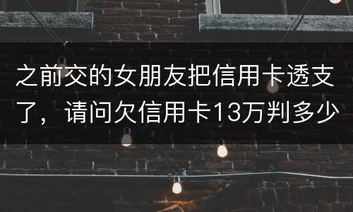 之前交的女朋友把信用卡透支了，请问欠信用卡13万判多少年