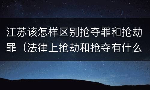 江苏该怎样区别抢夺罪和抢劫罪（法律上抢劫和抢夺有什么区别）