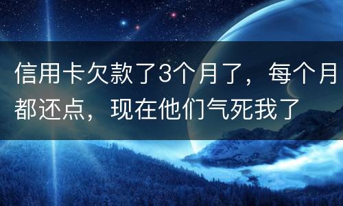 信用卡欠款了3个月了,每个月都还点,现在他们气死我了