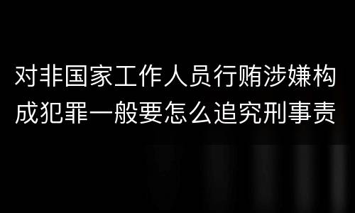 对非国家工作人员行贿涉嫌构成犯罪一般要怎么追究刑事责任