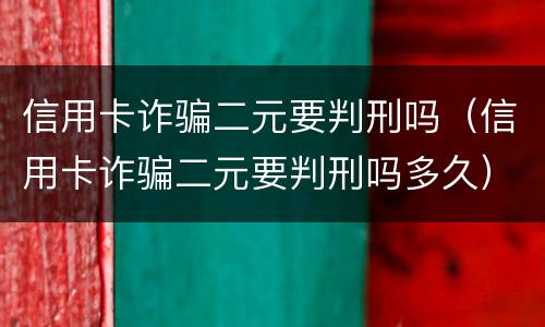信用卡诈骗二元要判刑吗（信用卡诈骗二元要判刑吗多久）