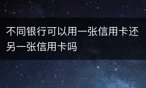 不同银行可以用一张信用卡还另一张信用卡吗