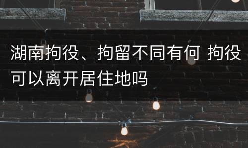 湖南拘役、拘留不同有何 拘役可以离开居住地吗
