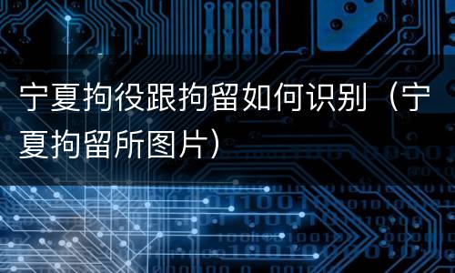 宁夏拘役跟拘留如何识别（宁夏拘留所图片）