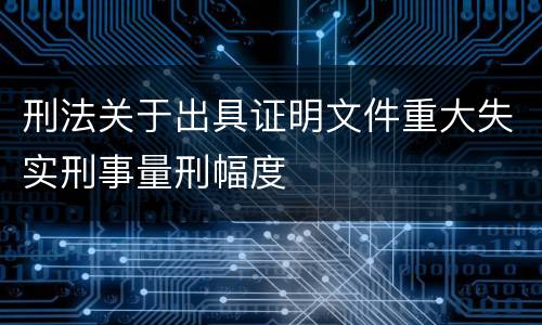 刑法关于出具证明文件重大失实刑事量刑幅度