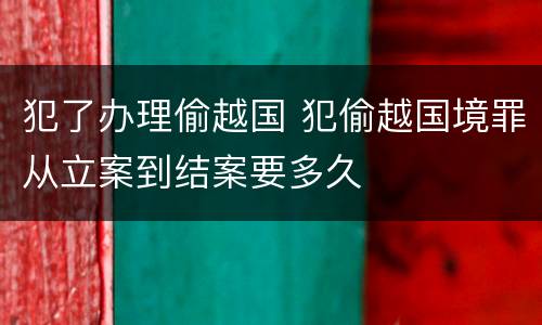 犯了办理偷越国 犯偷越国境罪从立案到结案要多久